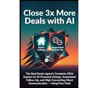 Close 3x More Deals with AI: The Real Estate Agent's Complete 2026 System for AI-Powered Listings, Automated Follow-Up, and High-Converting Client Communication - Using Free Tools