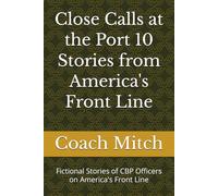 Close Calls at the Port 10 Stories from America's Front Line: Fictional Stories of CBP Officers on America's Front Line