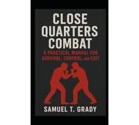 Close Quarters Combat: A Practical Manual for Survival, Control, and Exit