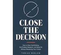 CLOSE THE DECISION: How to Stop Overthinking, End Endless Research, and Move On Without Reopening Your Choice
