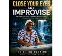 Close Your Eyes and Improvise: The Complete Guide to Piano Improvisation Through Spatial Freedom