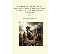 Clotelle; Or, The Colored Heroine, a tale of the Southern States; Or, The President's Daughter (Classic Books)