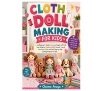 Cloth Doll Making for Kids: A Fun Beginner's Guide to Sewing Simple Soft Dolls, Easy Patterns, Creative Outfits, Animal Friends, Handmade Gifts, and Safe Step-by-Step Crafting Projects for Kids