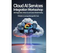 Cloud AI SERVICES INTEGRATION WORKSHOP WITH SAGEMAKER, VERTEX AI, AND CUSTOM MODEL HOSTING: 70 Builds to Leverage Managed ML Tools