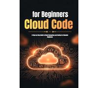 Cloud Code for Beginners: A Step-by-Step Guide to Understanding Cloud Computing, Writing Your First Cloud Code, and Building Real-World Projects