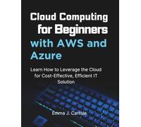 Cloud Computing for Beginners with AWS and Azure: Learn How to Leverage the Cloud for Cost-Effective, Efficient IT Solutions