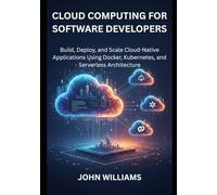 Cloud Computing for Software Developers: Build, Deploy, and Scale Cloud-Native Applications Using Docker, Kubernetes, and Serverless Architecture