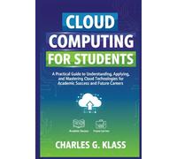 Cloud Computing For Students: A Practical Guide to Understanding, Applying, and Mastering Cloud Technologies for Academic Success and Future Careers