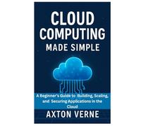 Cloud Computing Made Simple: A Beginner’s Guide to Building, Scaling, and Securing Applications in the Cloud