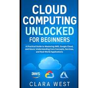 Cloud Computing Unlocked for Beginners: A Practical Guide to Mastering AWS, Google Cloud, and Azure: Understanding Core Concepts, Services, and Real-World Applications (Cloud Tech Mastery Updates)