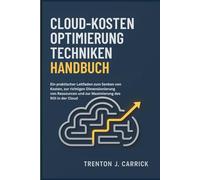 Cloud-Kosten Optimierung Techniken Handbuch: Ein praktischer Leitfaden zum Senken von Kosten, zur richtigen Dimensionierung von Ressourcen und zur Maximierung des ROI in der Cloud