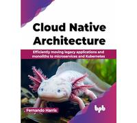 Cloud Native Architecture: Efficiently moving legacy applications and monoliths to microservices and Kubernetes (English Edition)