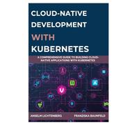 CLOUD-NATIVE DEVELOPMENT WITH KUBERNETES: A Comprehensive Guide to Building Cloud-Native Applications with Kubernetes