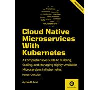 Cloud Native Microservices With Kubernetes: A Comprehensive Guide to Building, Scaling, Deploying, Observing, and Managing Highly-Available Microservices in Kubernetes