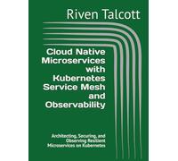 Cloud Native Microservices with Kubernetes Service Mesh and Observability: Architecting, Securing, and Observing Resilient Microservices on Kubernetes