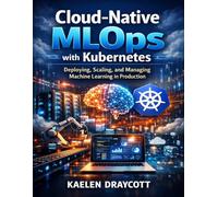 Cloud-Native MLOps with Kubernetes: Deploying, Scaling, and Managing Machine Learning in Production (The Developer's Guide series)