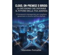 Cloud, On-Premise o Ibrido: La Decisione che Definirà il Futuro della Tua Azienda: Il framework manageriale per scegliere, governare e vincere nell'era digitale