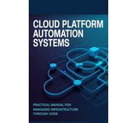 Cloud Platform Automation Systems: Practical Manual for Managing Infrastructure Through Code (Applied Engineering for Cloud, Embedded Systems, and Game Development)