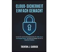 Cloud-Sicherheit Einfach Gemacht: Schritt-für-Schritt-Schutztechniken für AWS, Azure und Google Cloud - von den Grundlagen bis hin zu Experten Praktiken