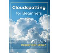Cloudspotting for Beginners (Deluxe Color Edition): Explore 85+ Amazing Cloud Formations and Sky Phenomena with Full-Color Photos, Simple ID Guides, ... Turn Every Walk into a Sky-Gazing Adventure.