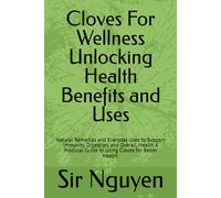 Cloves For Wellness Unlocking Health Benefits and Uses: Natural Remedies and Everyday Uses to Support Immunity, Digestion, and Overall, Health A Practical Guide to Using Cloves for Better Health.