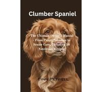 Clumber Spaniel: The Ultimate Owner’s Manual - From Puppy Selection to Senior Care, Including 50 Nutritious Recipes