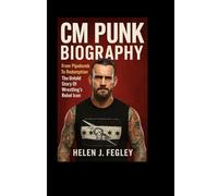 CM PUNK BIOGRAPHY: From Pipebomb To Redemption - The Untold Story Of Wrestling’s Rebel Icon