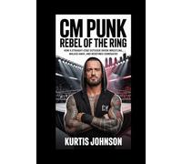 CM PUNK: Rebel of the Ring: How a Straight-Edge Outsider Shook Wrestling, Walked Away, and Redefined Comebacks