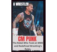 CM PUNK UNAUTHORIZED BIOGRAPHY: The Rebel Who Took On WWE And Redefined Wrestling's Rules". (WRESTLING ICONS: LEGENDS OF THE MAT)