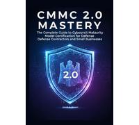 CMMC 2.0 Mastery: The Complete Guide to Cybersecurity Maturity Model Certification for Defense Contractors and Small Businesses