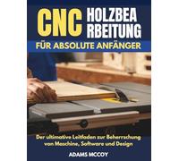 CNC- HOLZBEARBEITU NG FÜR ABSOLUTE ANFÄNGER: Der ultimative Leitfaden zur Beherrschung von Maschine, Software und Design