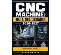 CNC Machine: Guía del Usuario 2026-2027: Configuración, Programación y Mantenimiento: De Principiante a Experto en Fresado, Torneado y Operaciones de Precisión