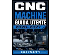 CNC Machine Guida Utente 2026-2027: Dal Primo Avvio alla Lavorazione Avanzata: Configurazione, Operazioni, Manutenzione e Risoluzione dei Problemi per Hobbisti e Professionisti