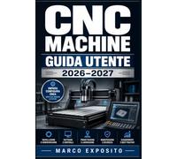 CNC Machine Guida Utente 2026-2027: Dal Primo Avvio alla Lavorazione Avanzata: Configurazione, Operazioni, Manutenzione e Risoluzione dei Problemi per Hobbisti e Professionisti