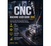 CNC MACHINE USER GUIDE 2026: Advanced CNC Machining Made Practical: Tools, Techniques, and Production Strategies