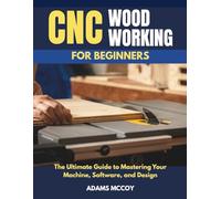 CNC WOODWORKING FOR BEGINNERS: The Ultimate Guide to Mastering Your Machine, Software, and Design