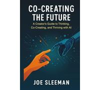 Co-Creating The Future: A Creators Guide to Thinking, Co-Creating, and Thriving with AI