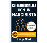 CO-GENITORIALITÀ CON UN NARCISISTA: Una guida per proteggere il benessere del tuo bambino, stabilire limiti fermi, ridurre i conflitti e mantenere la pace mentre sei genitore di un narcisista