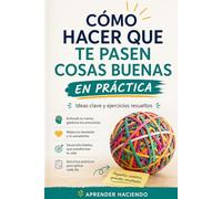 Cómo hacer que te pasen cosas buenas EN PRÁCTICA: Ideas clave y ejercicios resueltos (Aprender Haciendo)