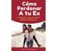 Cómo Perdonar a Tu Ex: Liberación y Paz: El Camino hacia el Perdón y la Superación Personal
