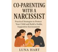 Co-Parenting with a Narcissist: Practical Strategies to Protect Your Child and Build a Stable, Supportive Environment