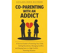 Co-Parenting with an Addict: A Survival Guide to Protecting Your Child, Setting Boundaries, Managing Conflict and Staying Sane in a High-Conflict Parenting Situation