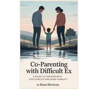 Co-parenting with Difficult Ex: A Guide to Thriving with Less Conflict and More Stability