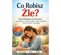 Co Robisz Źle?: Neurobiologia wychowania: jak budować relację, odzyskać spokój i regulować emocje bez kar i dyscypliny