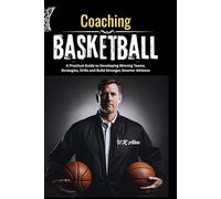 Coaching Basketball: A Practical Guide to Developing Winning Teams, Strategies, Drills and Build Stronger, Smarter Athletes