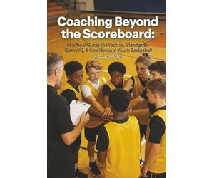 Coaching Beyond the Scoreboard: Practical Guide to Practice, Standards, Game IQ, & Confidence in Youth Basketball