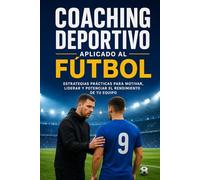 Coaching Deportivo Aplicado al Fútbol: Estrategias Prácticas para Motivar, Liderar y Potenciar el Rendimiento de tu Equipo