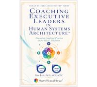 Coaching Executive Leaders in Human Systems Architecture™: Executive Coaching Practice in the HSA™ Tradition (The Human Systems Architecture™ Series)
