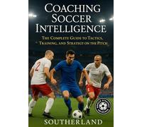 Coaching Soccer Intelligence: The Complete Guide to Tactics, Training, and Strategy on the Pitch