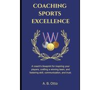 Coaching Sports Excellence: A coach's blueprint for inspiring your players, crafting a winning team, and fostering skill, communication, and trust
